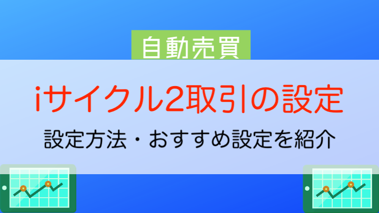 実績公開 Iサイクル2取引 注文 の設定方法 使い方 おすすめ設定を徹底解説 今すぐ始めるfx投資