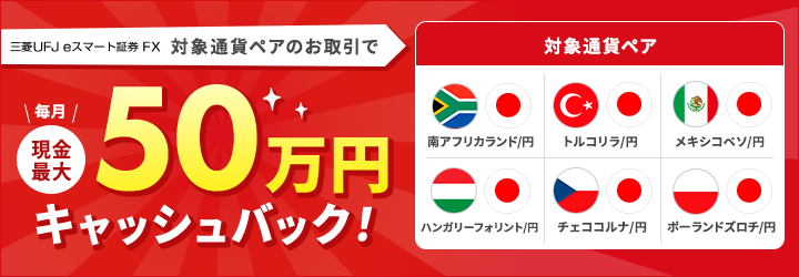 【三菱UFJ eスマート証券 FX】 「高金利通貨ペア」のお取引で毎月現金最大50万円キャッシュバック